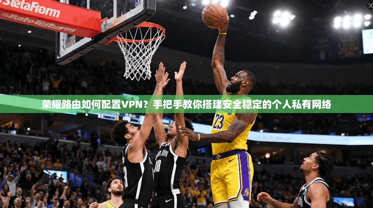 荣耀路由如何配置VPN？手把手教你搭建安全稳定的个人私有网络