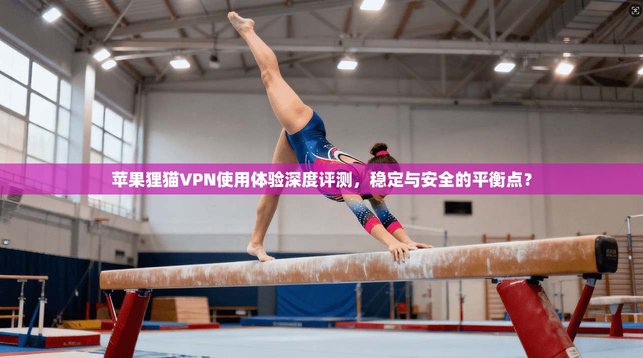 苹果狸猫VPN使用体验深度评测，稳定与安全的平衡点？