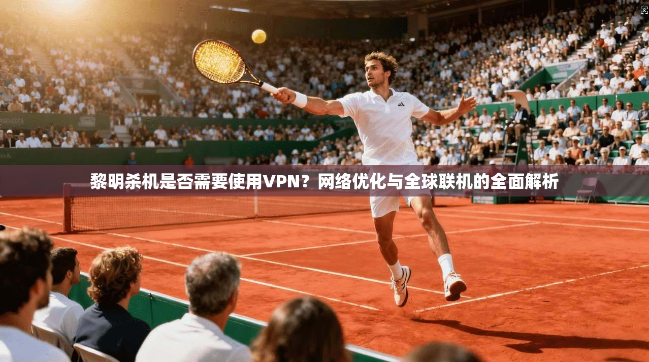 黎明杀机是否需要使用VPN？网络优化与全球联机的全面解析