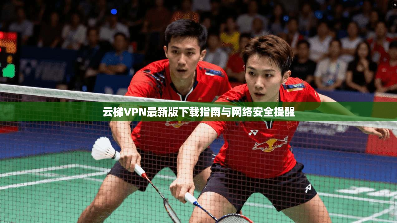 云梯VPN最新版下载指南与网络安全提醒