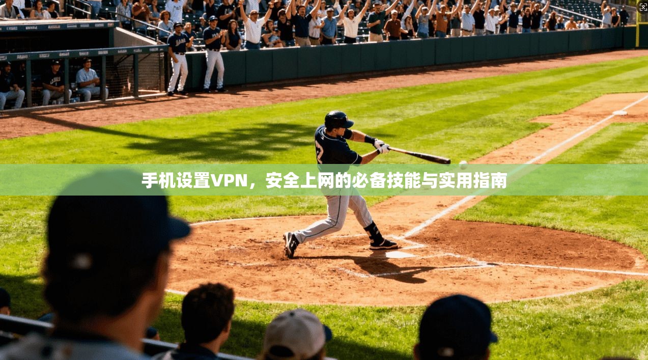 手机设置VPN，安全上网的必备技能与实用指南