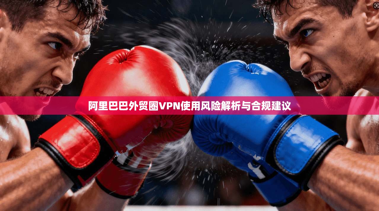阿里巴巴外贸圈VPN使用风险解析与合规建议