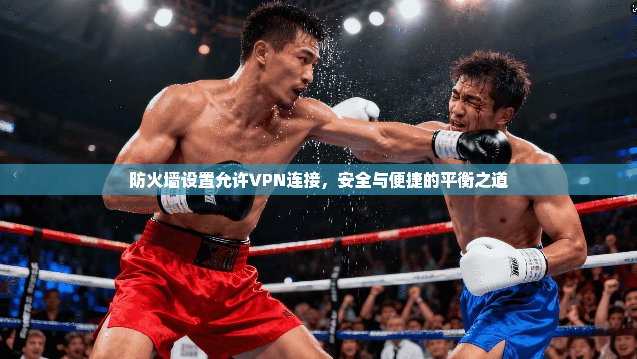 防火墙设置允许VPN连接，安全与便捷的平衡之道