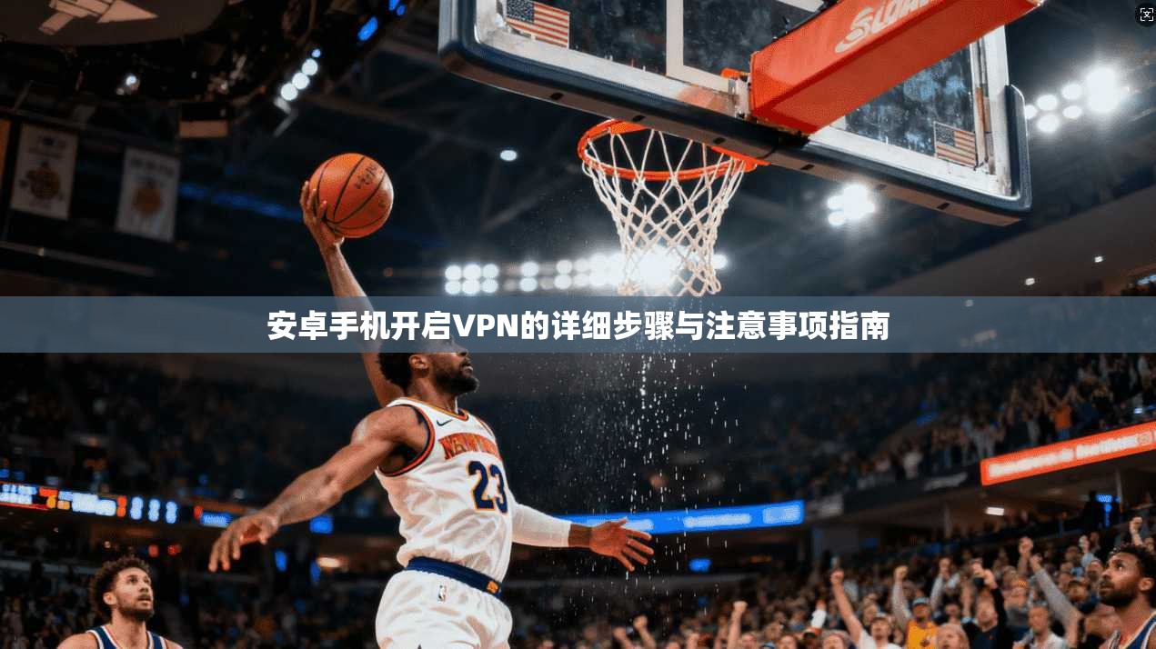 安卓手机开启VPN的详细步骤与注意事项指南