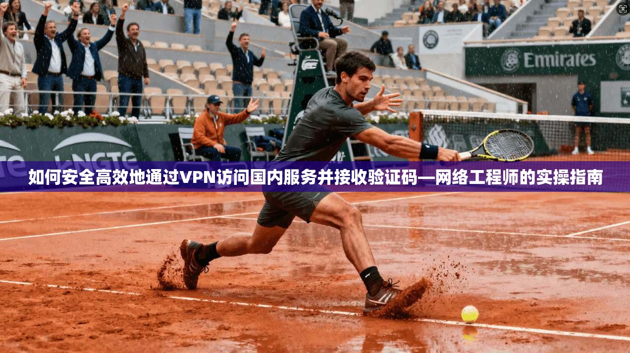 如何安全高效地通过VPN访问国内服务并接收验证码—网络工程师的实操指南