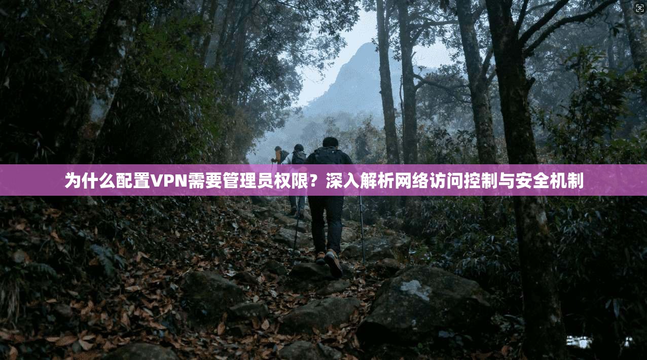 为什么配置VPN需要管理员权限？深入解析网络访问控制与安全机制