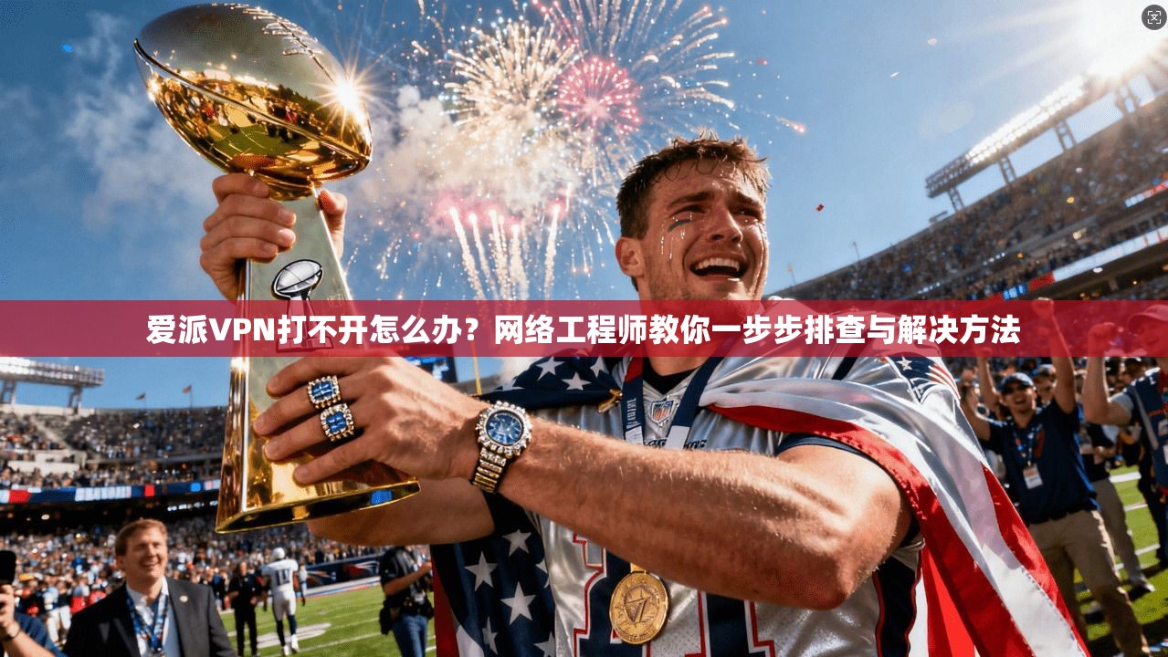 爱派VPN打不开怎么办？网络工程师教你一步步排查与解决方法