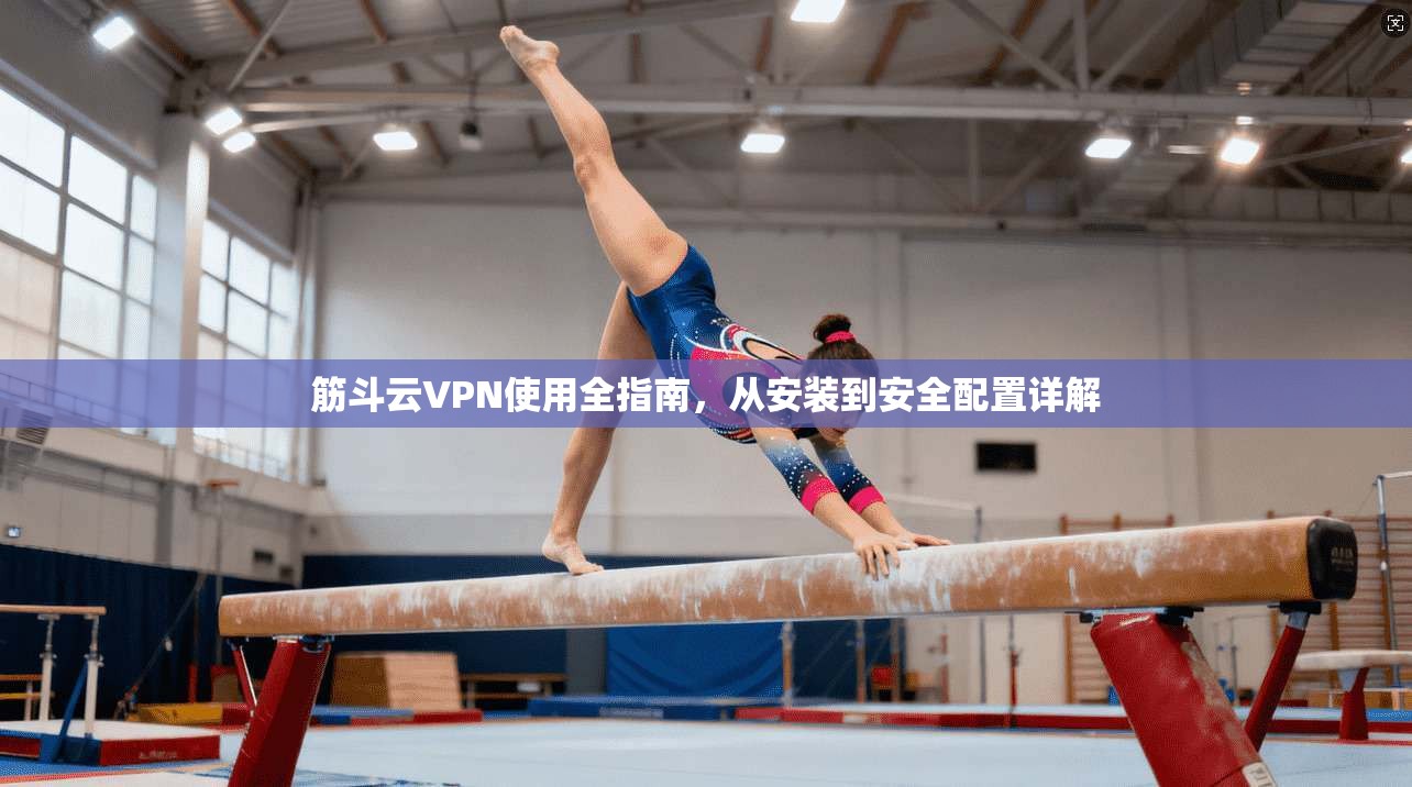 筋斗云VPN使用全指南，从安装到安全配置详解