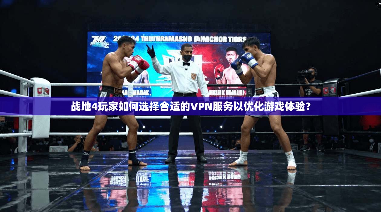 战地4玩家如何选择合适的VPN服务以优化游戏体验？