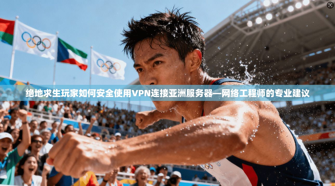 绝地求生玩家如何安全使用VPN连接亚洲服务器—网络工程师的专业建议