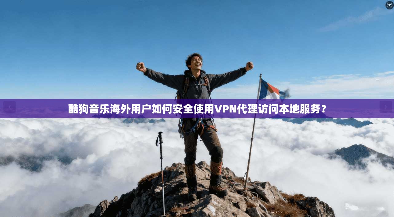 酷狗音乐海外用户如何安全使用VPN代理访问本地服务？