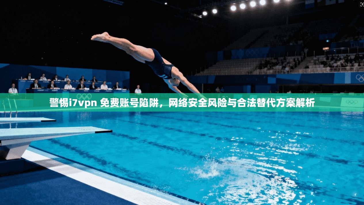 警惕i7vpn 免费账号陷阱，网络安全风险与合法替代方案解析