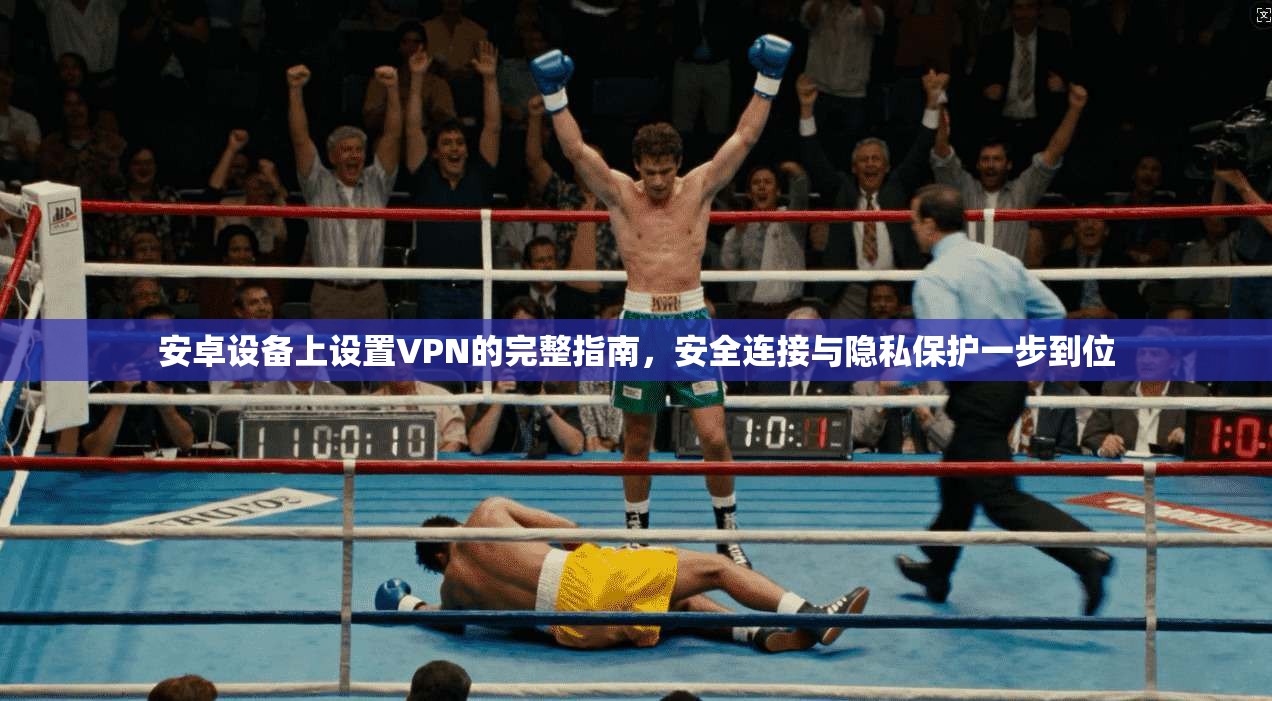 安卓设备上设置VPN的完整指南，安全连接与隐私保护一步到位