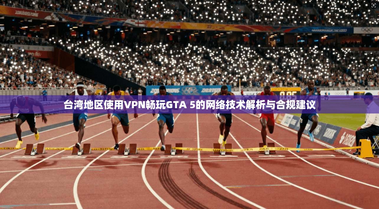 台湾地区使用VPN畅玩GTA 5的网络技术解析与合规建议