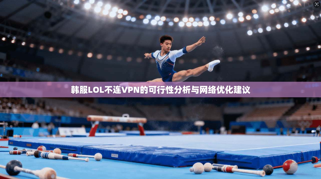韩服LOL不连VPN的可行性分析与网络优化建议