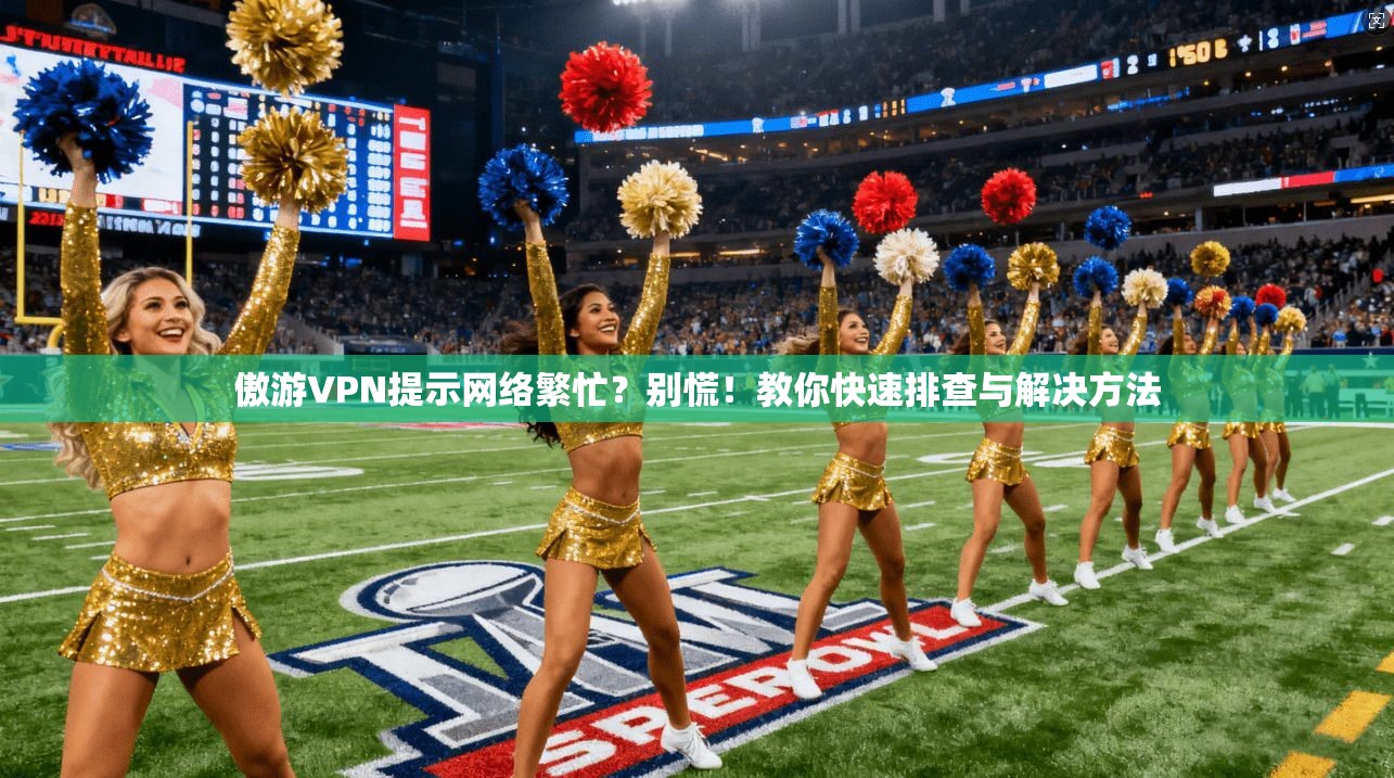 傲游VPN提示网络繁忙？别慌！教你快速排查与解决方法