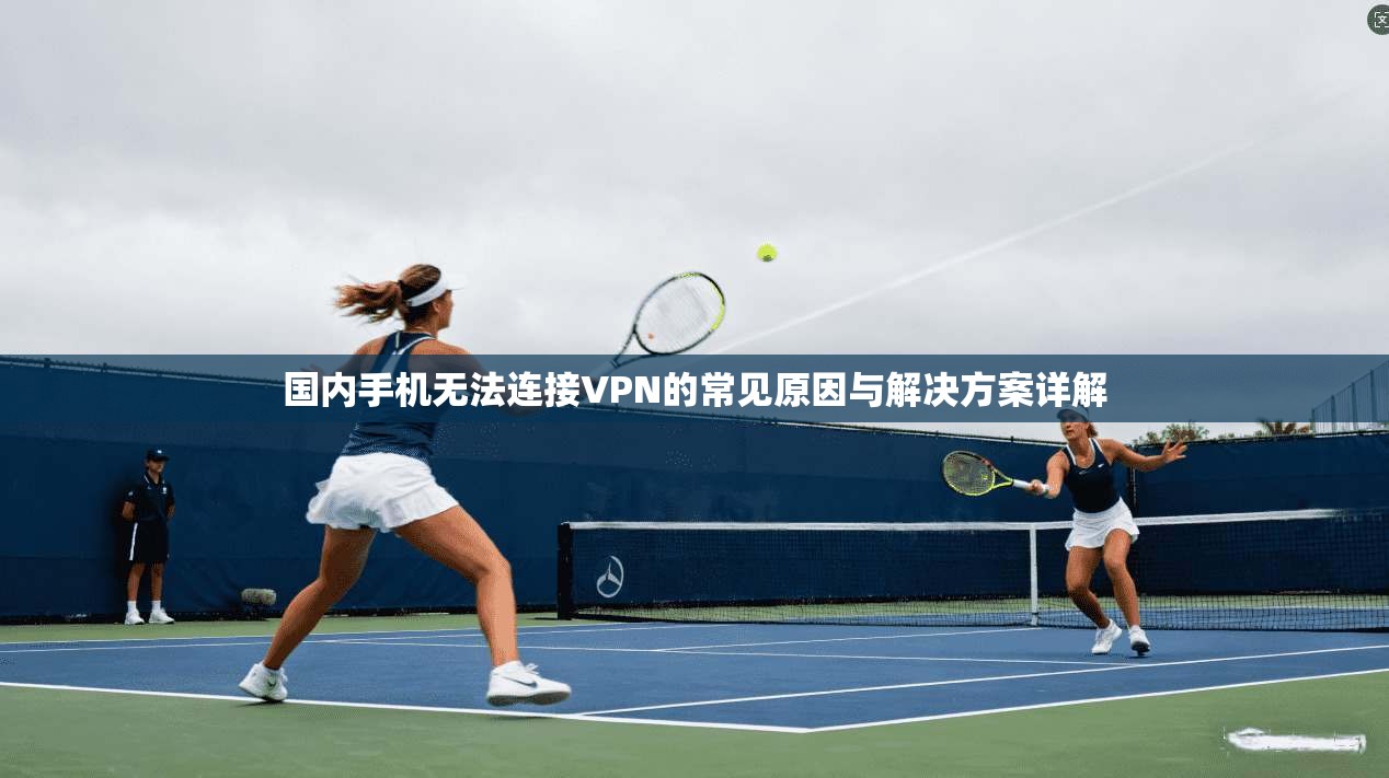 国内手机无法连接VPN的常见原因与解决方案详解