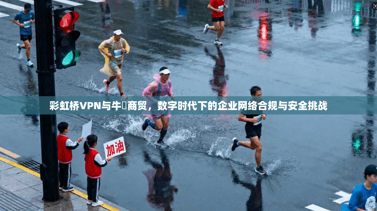 彩虹桥VPN与牛犇商贸，数字时代下的企业网络合规与安全挑战
