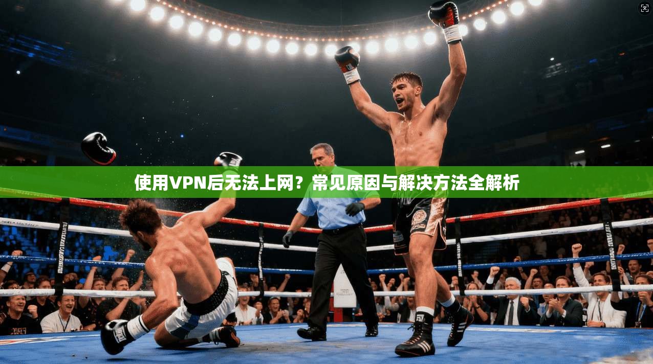 使用VPN后无法上网？常见原因与解决方法全解析