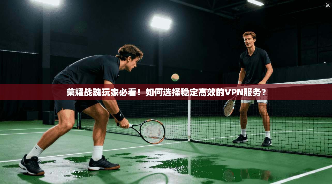 荣耀战魂玩家必看！如何选择稳定高效的VPN服务？