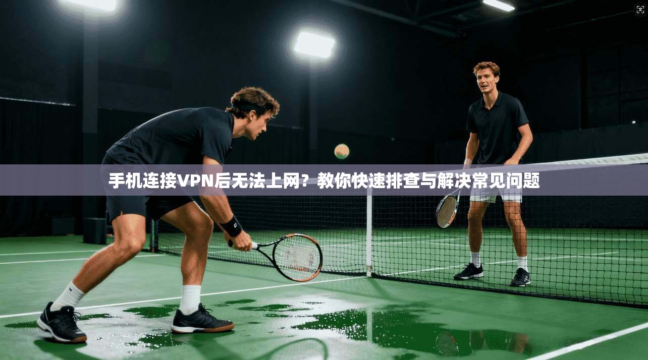 手机连接VPN后无法上网？教你快速排查与解决常见问题
