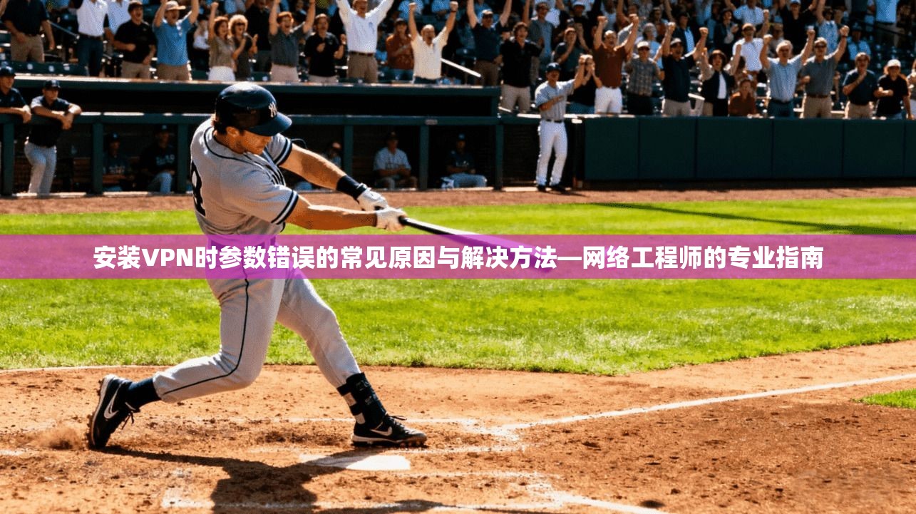 安装VPN时参数错误的常见原因与解决方法—网络工程师的专业指南