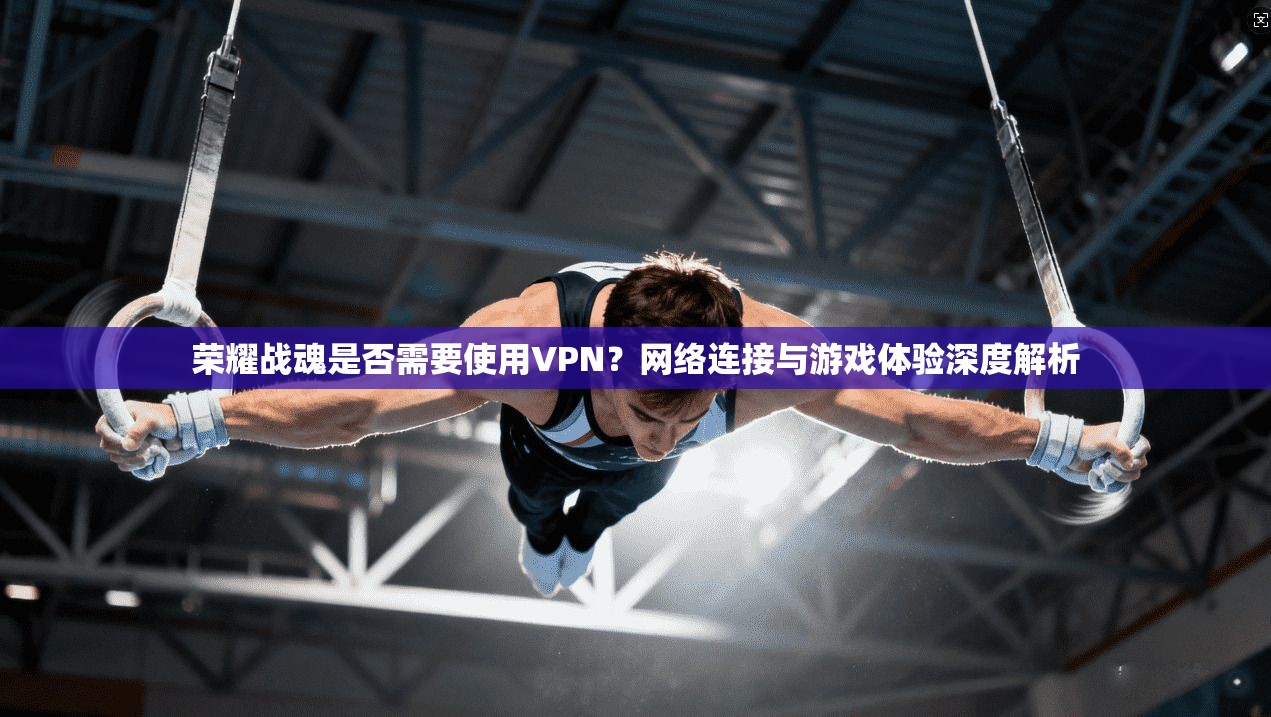 荣耀战魂是否需要使用VPN？网络连接与游戏体验深度解析