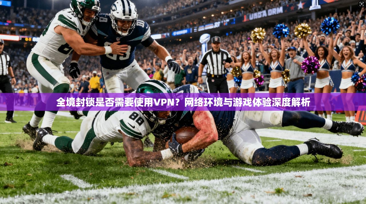 全境封锁是否需要使用VPN？网络环境与游戏体验深度解析