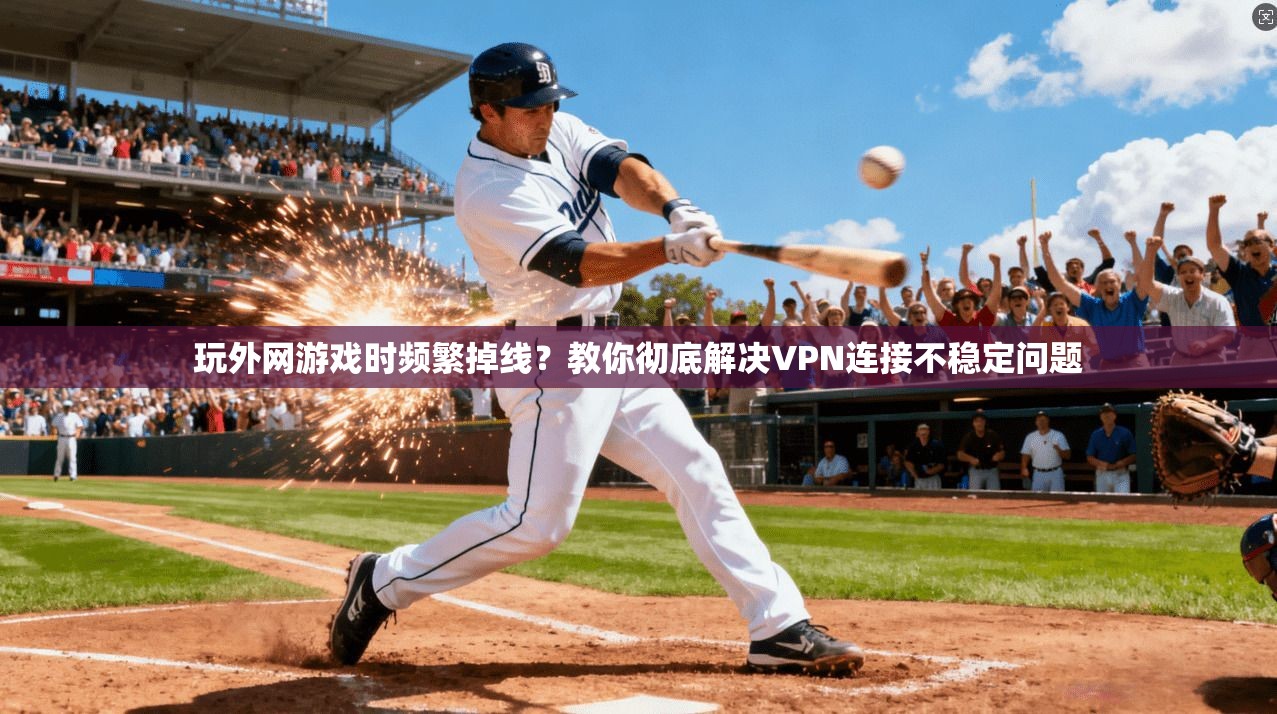玩外网游戏时频繁掉线？教你彻底解决VPN连接不稳定问题