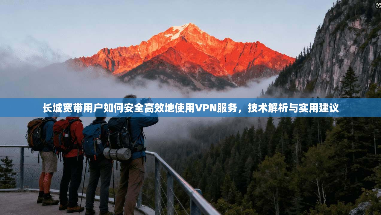 长城宽带用户如何安全高效地使用VPN服务，技术解析与实用建议