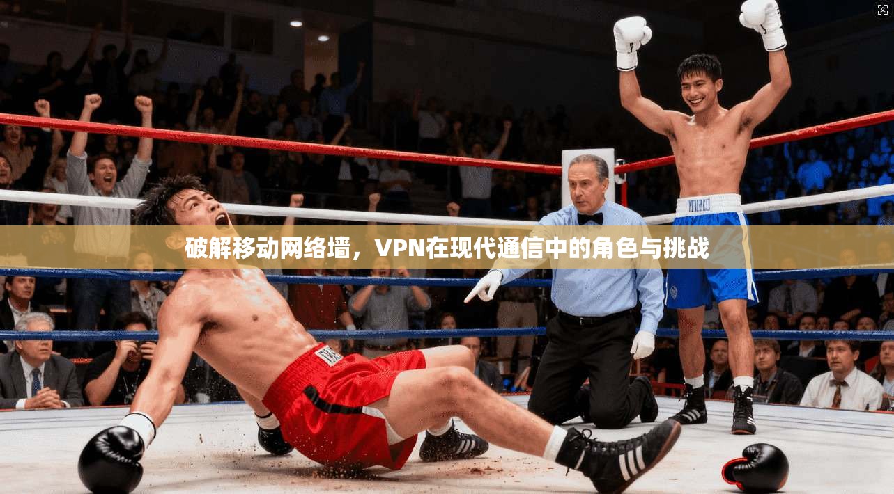 破解移动网络墙，VPN在现代通信中的角色与挑战