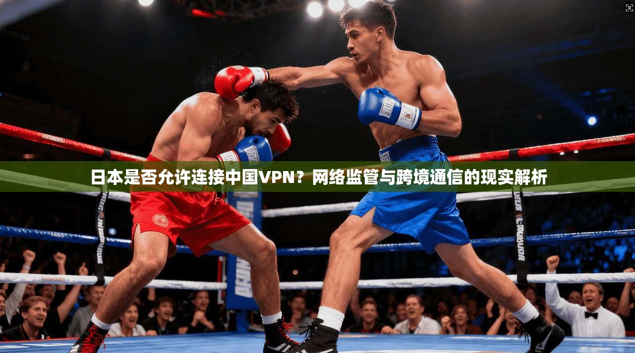 日本是否允许连接中国VPN？网络监管与跨境通信的现实解析