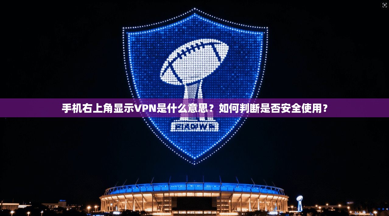 手机右上角显示VPN是什么意思？如何判断是否安全使用？