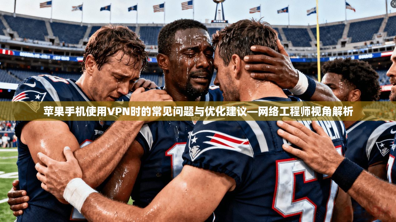 苹果手机使用VPN时的常见问题与优化建议—网络工程师视角解析