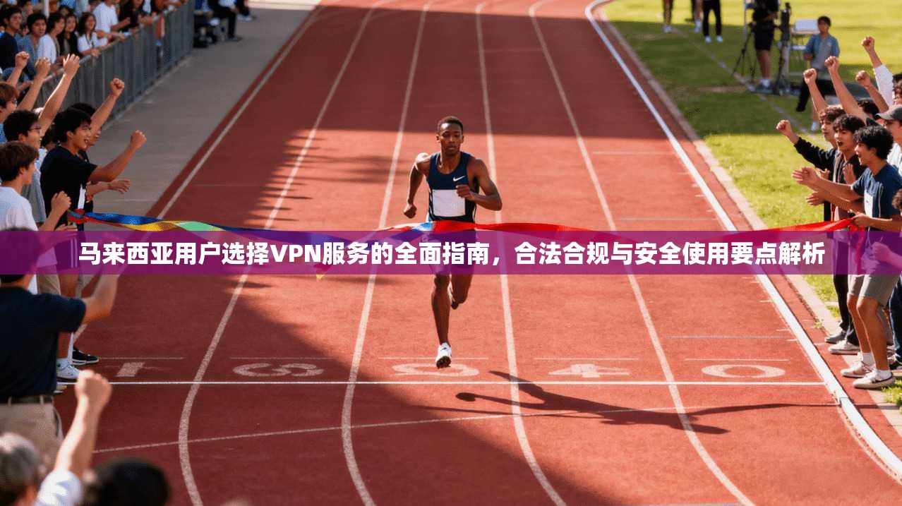 马来西亚用户选择VPN服务的全面指南，合法合规与安全使用要点解析
