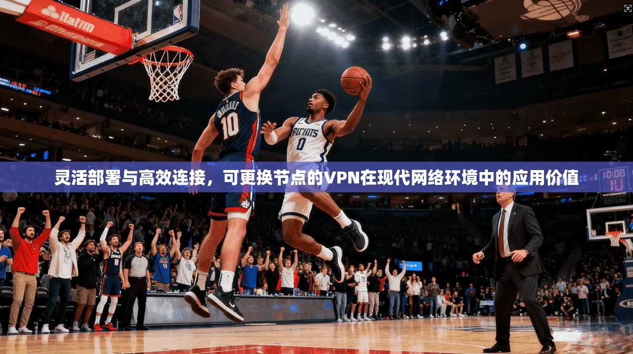 灵活部署与高效连接，可更换节点的VPN在现代网络环境中的应用价值