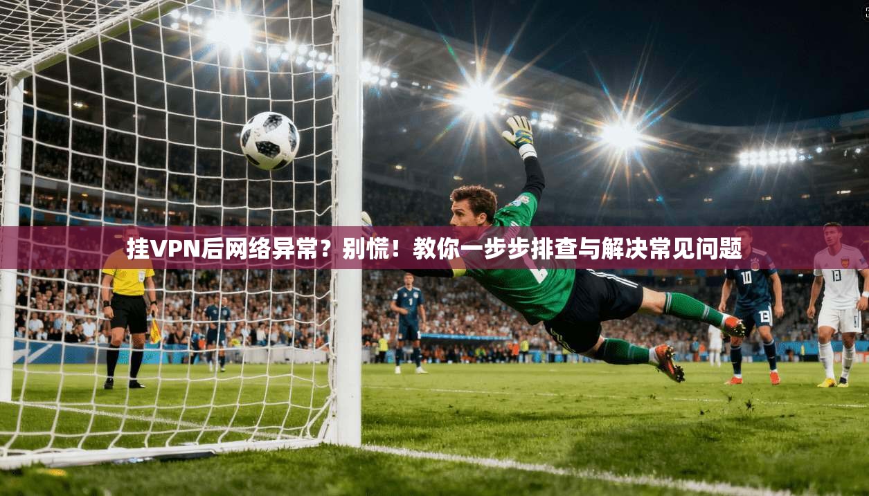 挂VPN后网络异常？别慌！教你一步步排查与解决常见问题