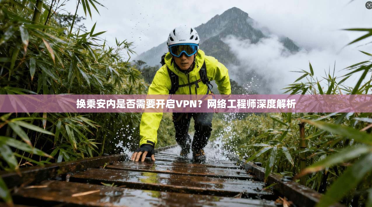换乘安内是否需要开启VPN？网络工程师深度解析