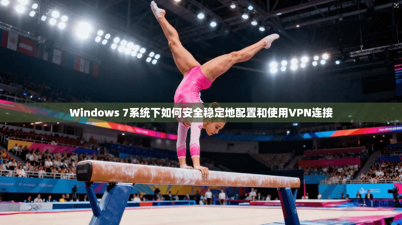 Windows 7系统下如何安全稳定地配置和使用VPN连接