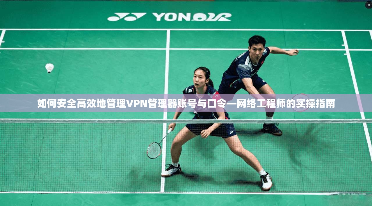 如何安全高效地管理VPN管理器账号与口令—网络工程师的实操指南