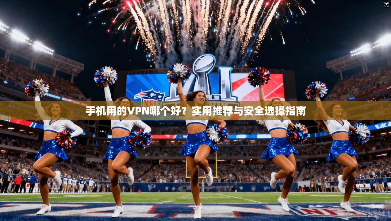 手机用的VPN哪个好？实用推荐与安全选择指南