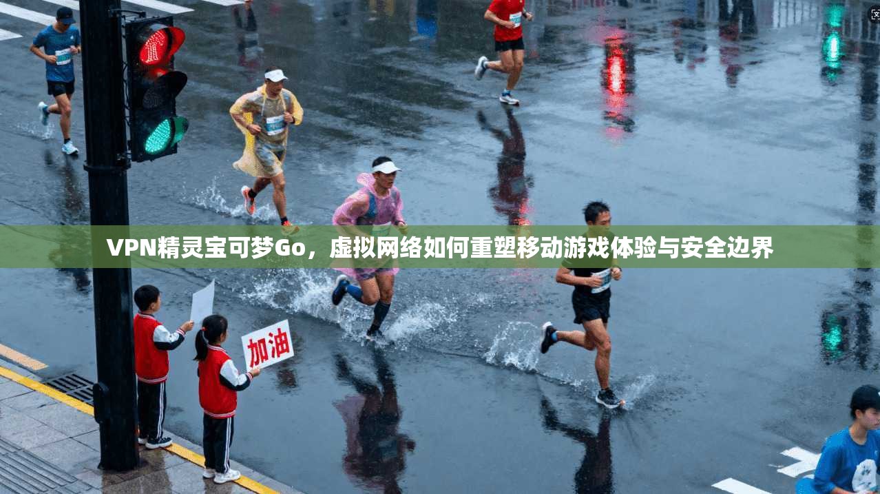 VPN精灵宝可梦Go，虚拟网络如何重塑移动游戏体验与安全边界