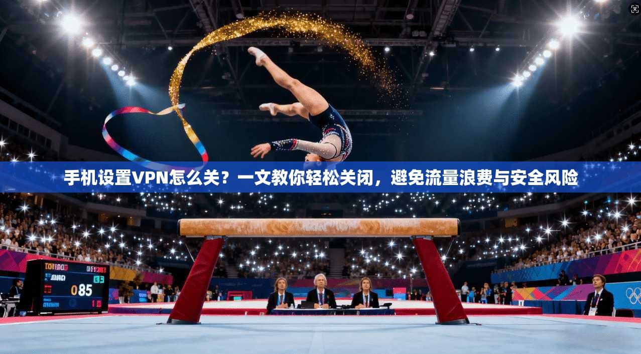 手机设置VPN怎么关？一文教你轻松关闭，避免流量浪费与安全风险