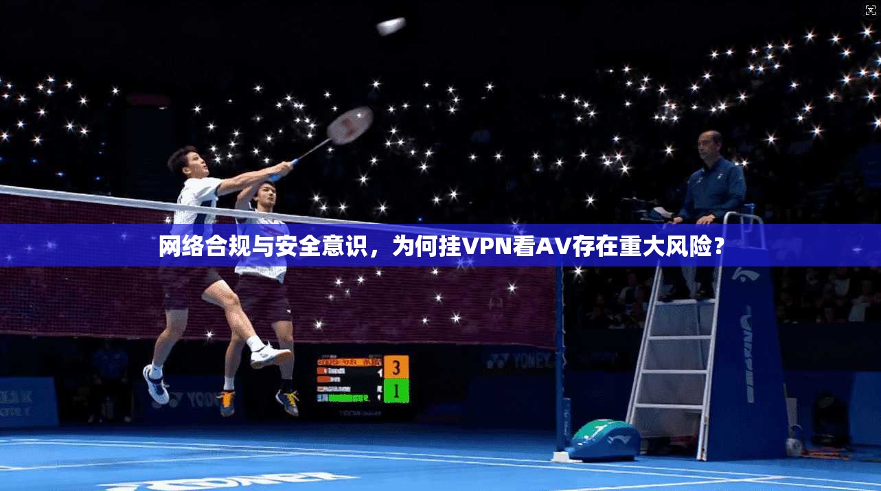 网络合规与安全意识，为何挂VPN看AV存在重大风险？