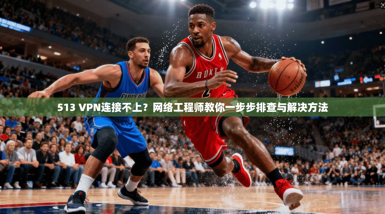 513 VPN连接不上？网络工程师教你一步步排查与解决方法