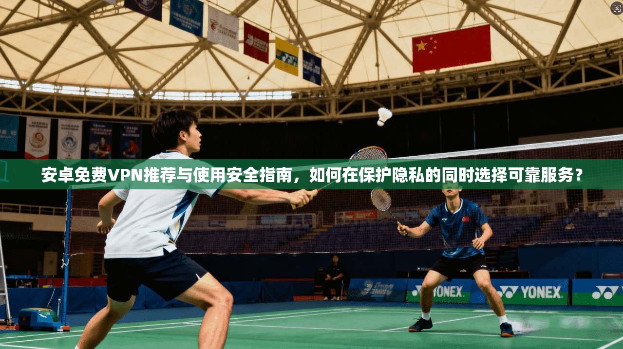 安卓免费VPN推荐与使用安全指南，如何在保护隐私的同时选择可靠服务？