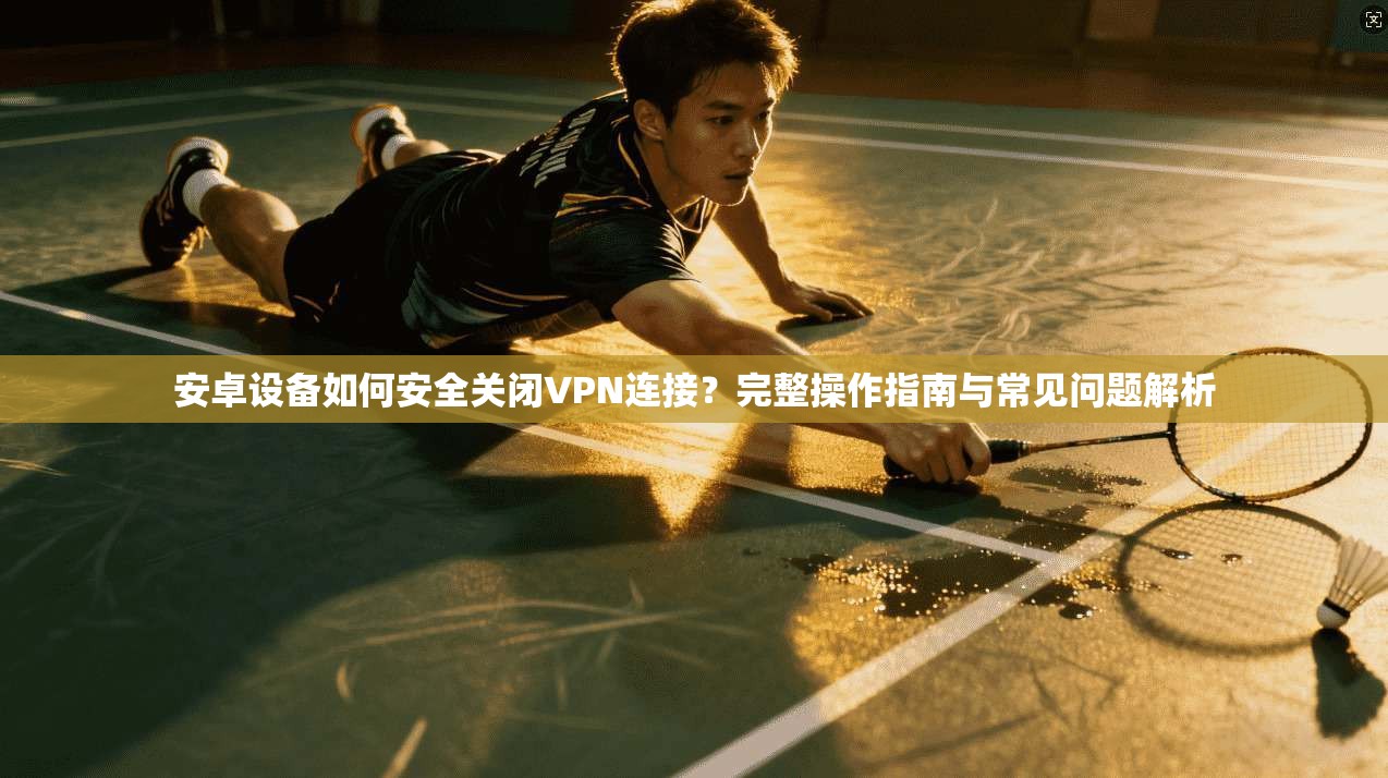 安卓设备如何安全关闭VPN连接？完整操作指南与常见问题解析
