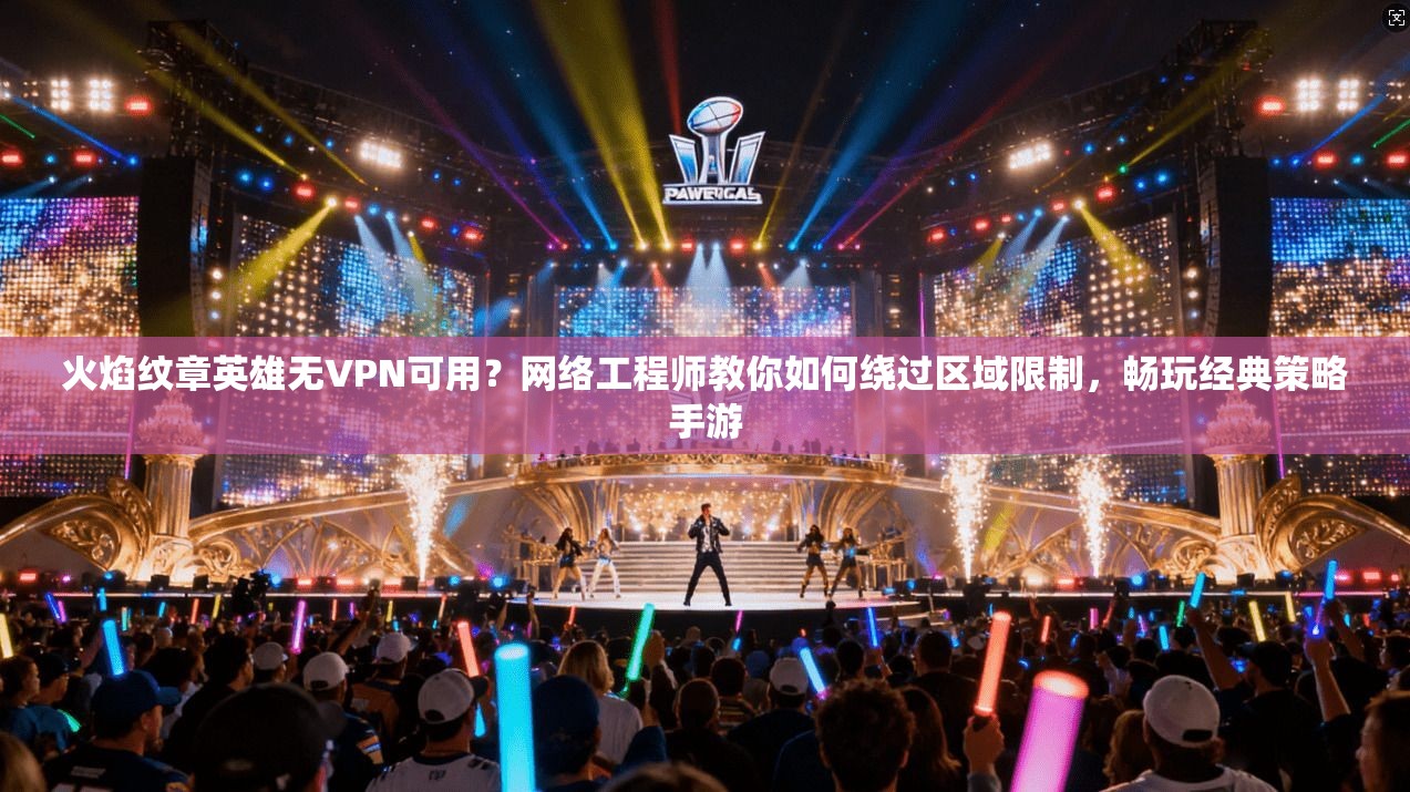 火焰纹章英雄无VPN可用？网络工程师教你如何绕过区域限制，畅玩经典策略手游
