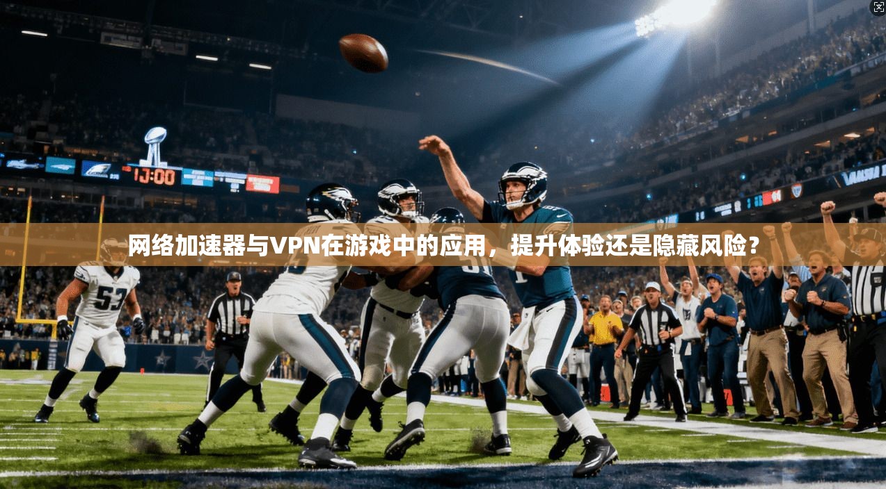 网络加速器与VPN在游戏中的应用，提升体验还是隐藏风险？