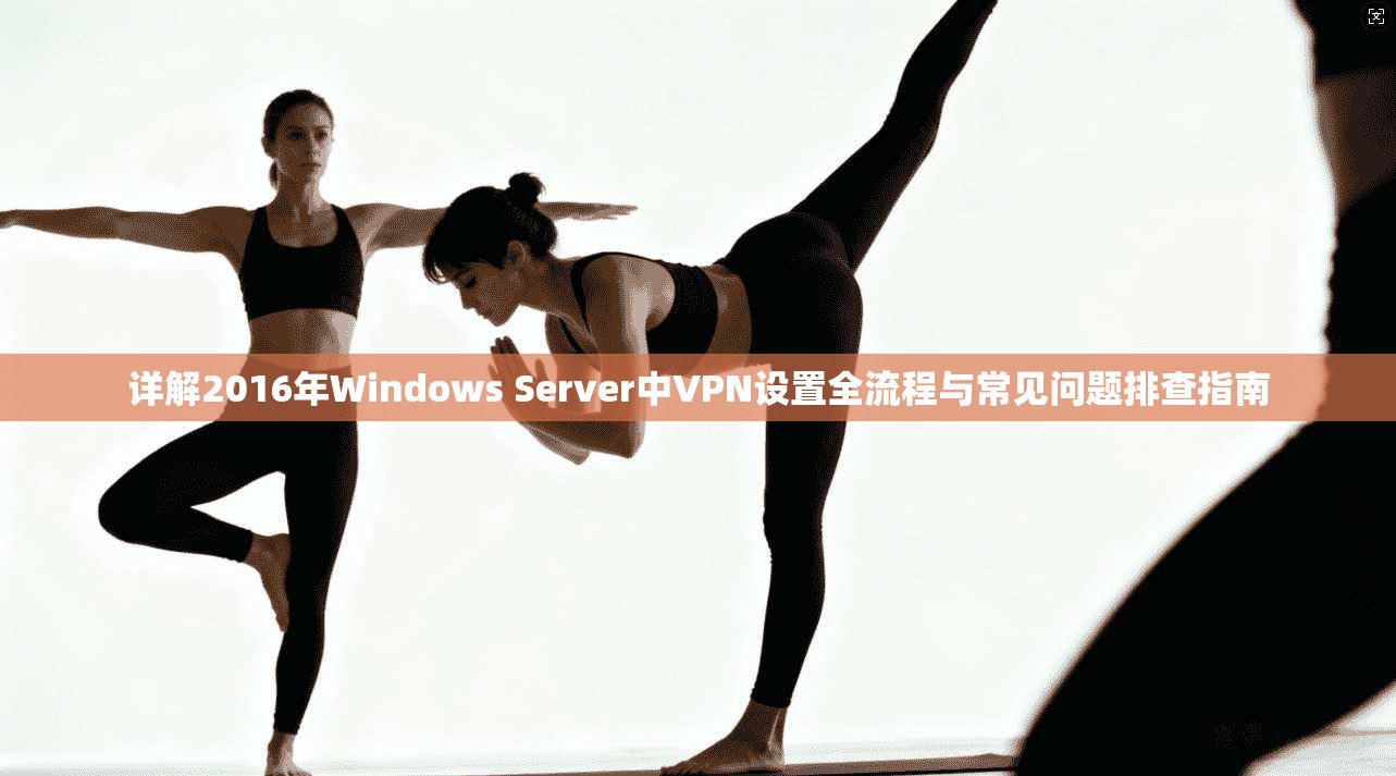 详解2016年Windows Server中VPN设置全流程与常见问题排查指南